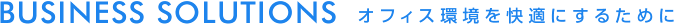 BUSINESS SOLUTIONS オフィス環境を快適にするために